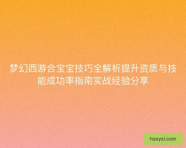 梦幻西游合宝宝技巧全解析提升资质与技能成功率指南实战经验分享