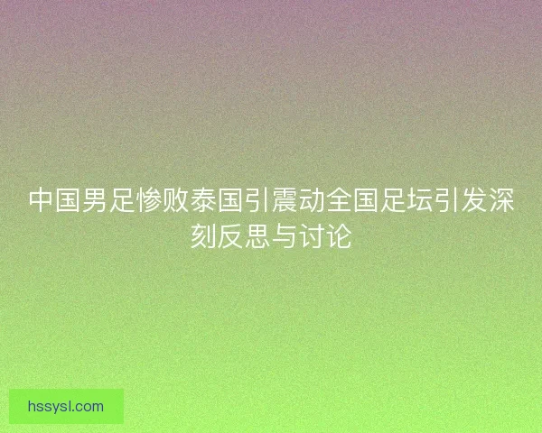 中国男足惨败泰国引震动全国足坛引发深刻反思与讨论
