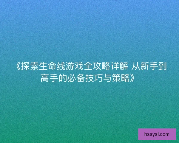 《探索生命线游戏全攻略详解 从新手到高手的必备技巧与策略》
