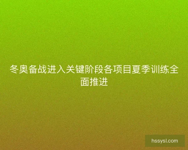 冬奥备战进入关键阶段各项目夏季训练全面推进