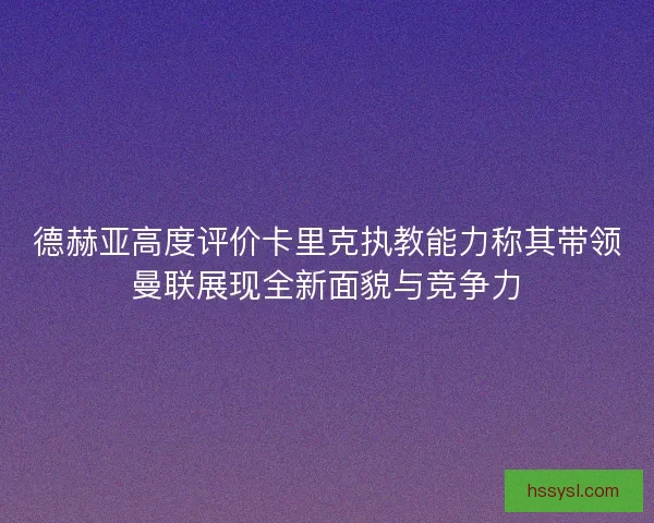 德赫亚高度评价卡里克执教能力称其带领曼联展现全新面貌与竞争力