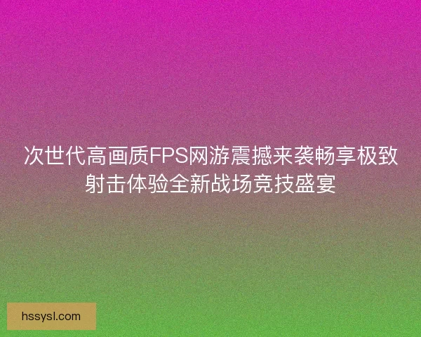 次世代高画质FPS网游震撼来袭畅享极致射击体验全新战场竞技盛宴