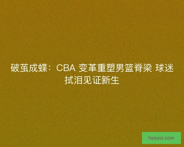 破茧成蝶：CBA 变革重塑男篮脊梁 球迷拭泪见证新生