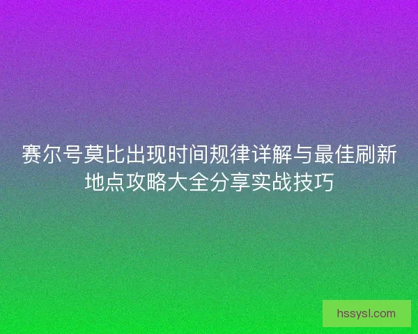 赛尔号莫比出现时间规律详解与最佳刷新地点攻略大全分享实战技巧